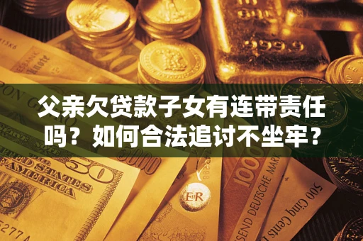 北京父亲欠贷款子女有连带责任吗？如何合法追讨不坐牢？