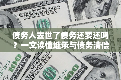北京债务人去世了债务还要还吗？一文读懂继承与债务清偿