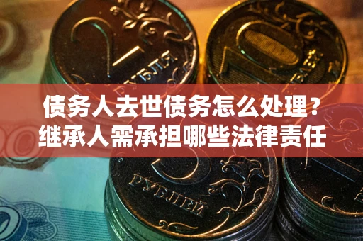 北京债务人去世债务怎么处理？继承人需承担哪些法律责任？