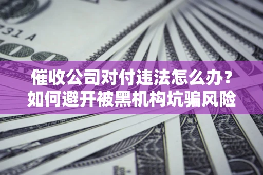 北京催收公司对付违法怎么办？如何避开被黑机构坑骗风险