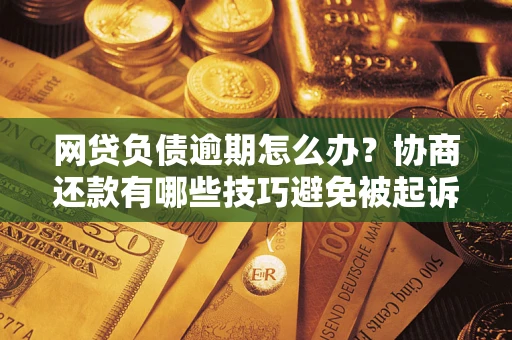 北京网贷负债逾期怎么办？协商还款有哪些技巧避免被起诉？