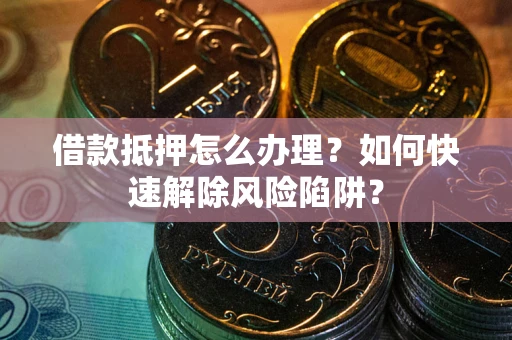 北京借款抵押怎么办理？如何快速解除风险陷阱？