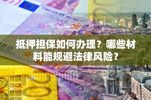 北京抵押担保如何办理？哪些材料能规避法律风险？