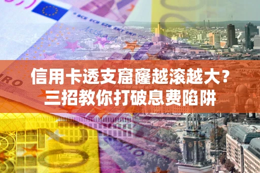 北京信用卡透支窟窿越滚越大？三招教你打破息费陷阱