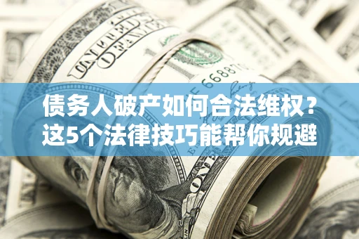 北京债务人破产如何合法维权？这5个法律技巧能帮你规避风险