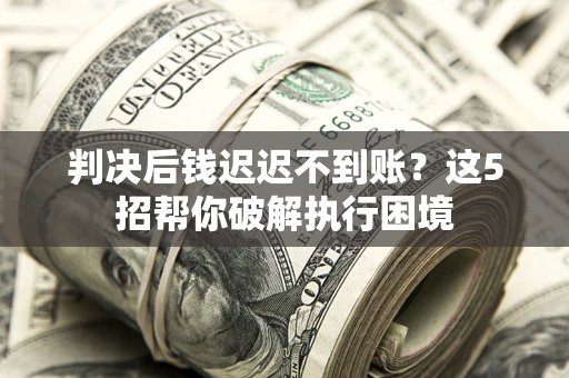 北京判决后钱迟迟不到账？这5招帮你破解执行困境
