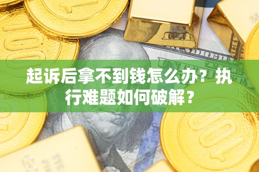 北京起诉后拿不到钱怎么办?执行难题如何破解? 北京起诉后拿不到钱怎么办?执行难题如何破解?