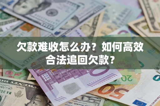 北京欠款难收怎么办？如何高效合法追回欠款？