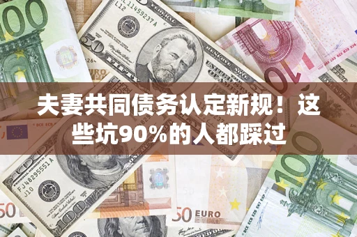 北京夫妻共同债务认定新规！这些坑90%的人都踩过