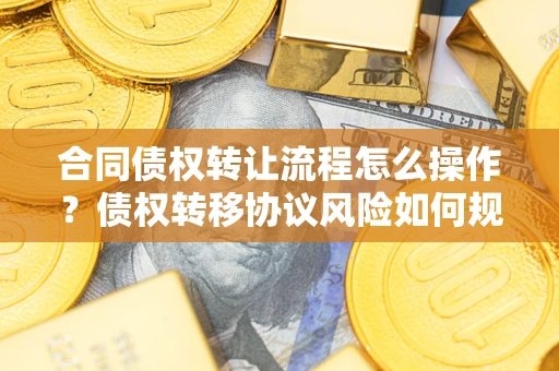 北京合同债权转让流程怎么操作？债权转移协议风险如何规避？