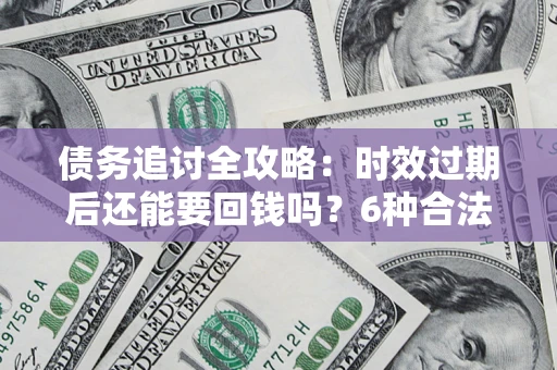 北京债务追讨全攻略：时效过期后还能要回钱吗？6种合法手段助你维权
