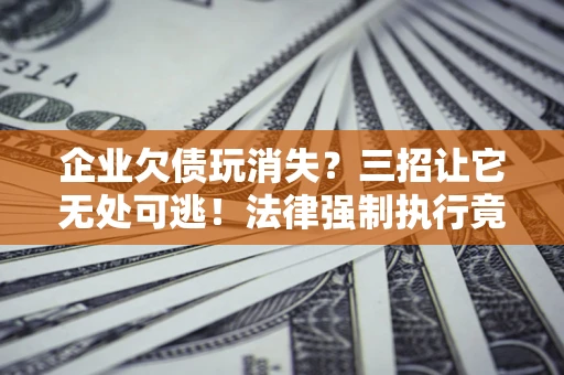 北京企业欠债玩消失？三招让它无处可逃！法律强制执行竟比讨债公司还狠？