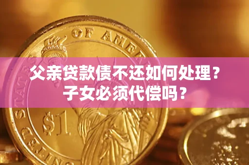 北京父亲贷款债不还如何处理？子女必须代偿吗？