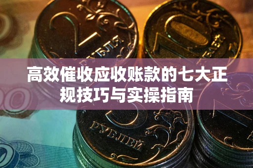 北京高效催收应收账款的七大正规技巧与实操指南