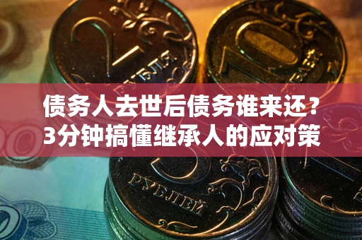 北京债务人去世后债务谁来还？3分钟搞懂继承人的应对策略