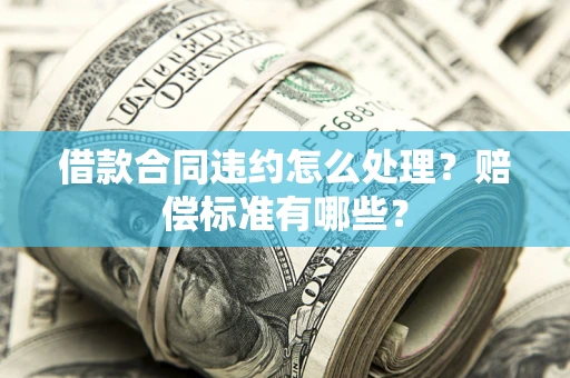 北京借款合同违约怎么处理？赔偿标准有哪些？