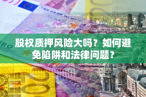 北京股权质押风险大吗？如何避免陷阱和法律问题？