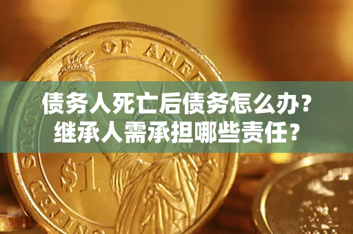 北京债务人死亡后债务怎么办？继承人需承担哪些责任？