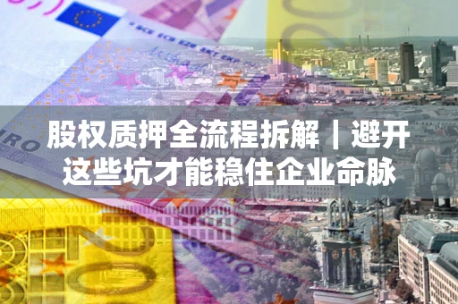 北京股权质押全流程拆解｜避开这些坑才能稳住企业命脉