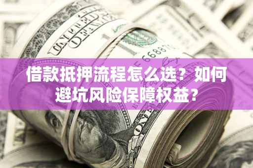 北京借款抵押流程怎么选？如何避坑风险保障权益？