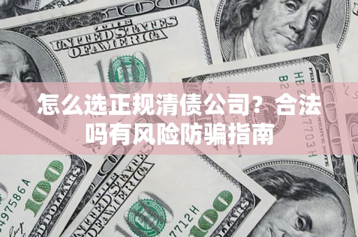 北京怎么选正规清债公司？合法吗有风险防骗指南