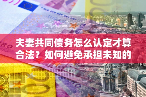 北京夫妻共同债务怎么认定才算合法？如何避免承担未知的债务风险？