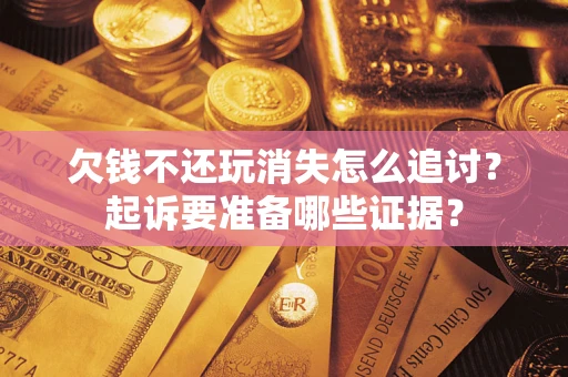 北京欠钱不还玩消失怎么追讨？起诉要准备哪些证据？