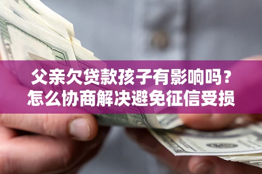 北京父亲欠贷款孩子有影响吗？怎么协商解决避免征信受损？