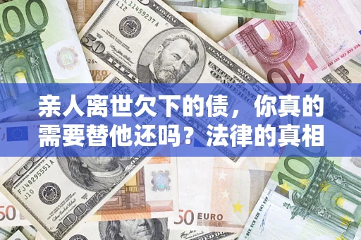 北京亲人离世欠下的债，你真的需要替他还吗？法律的真相或许与你想的不一样